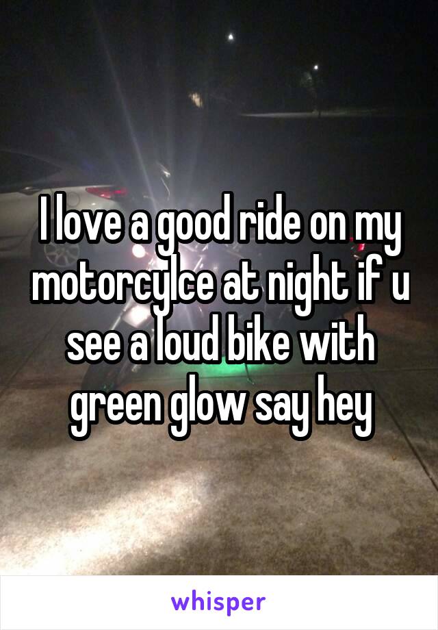 I love a good ride on my motorcylce at night if u see a loud bike with green glow say hey