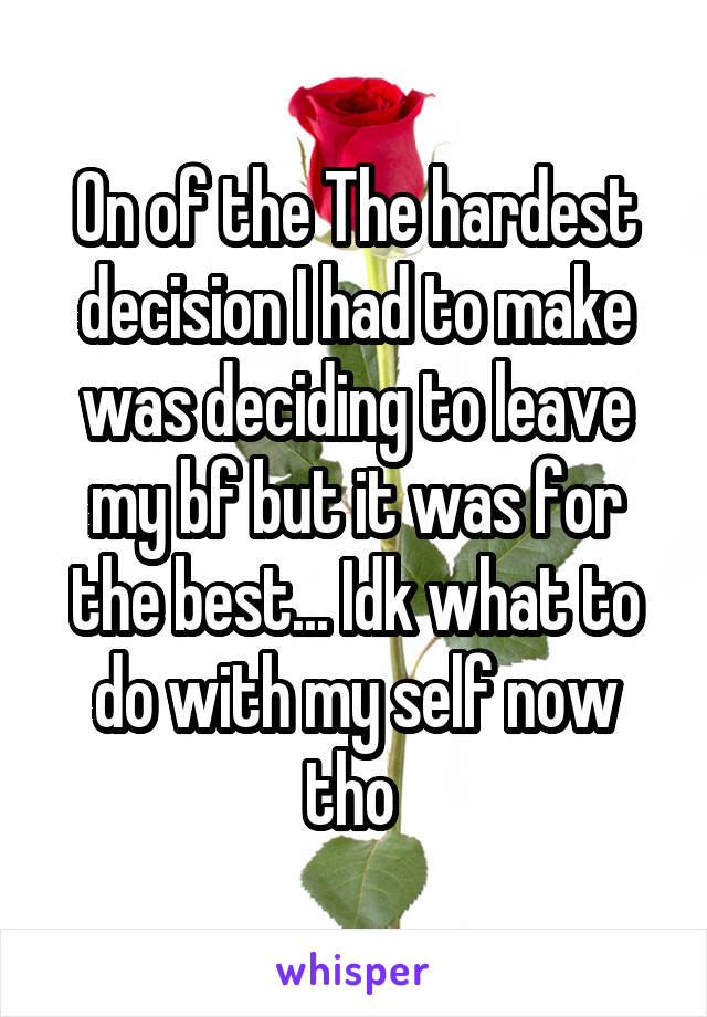 On of the The hardest decision I had to make was deciding to leave my bf but it was for the best... Idk what to do with my self now tho 