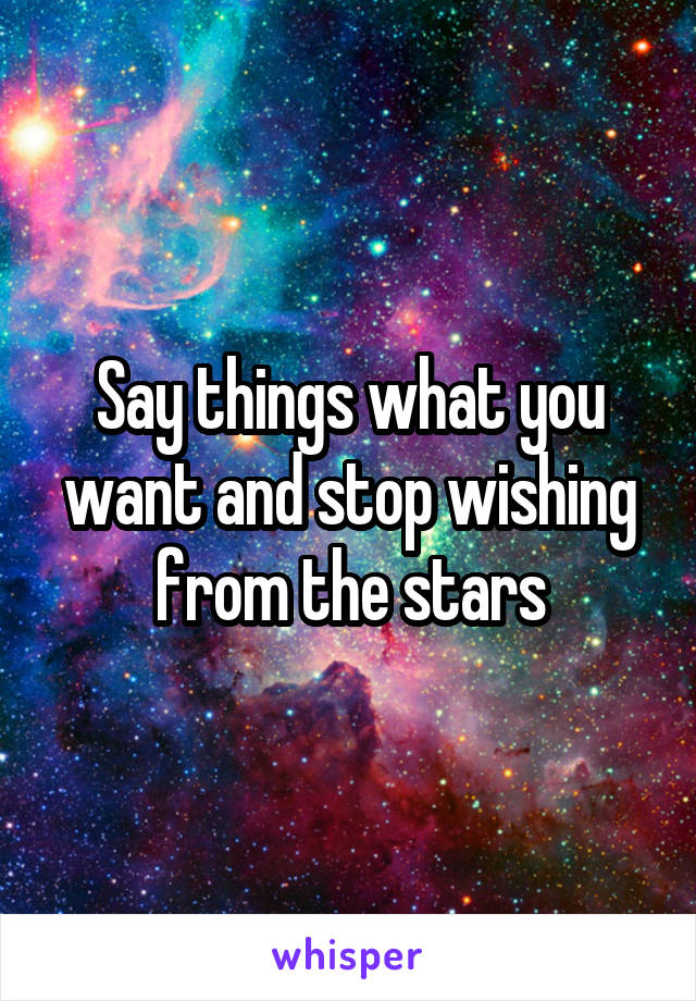 Say things what you want and stop wishing from the stars