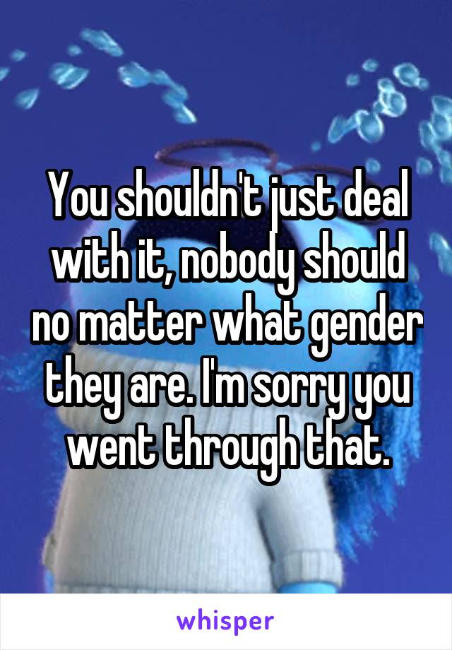 You shouldn't just deal with it, nobody should no matter what gender they are. I'm sorry you went through that.