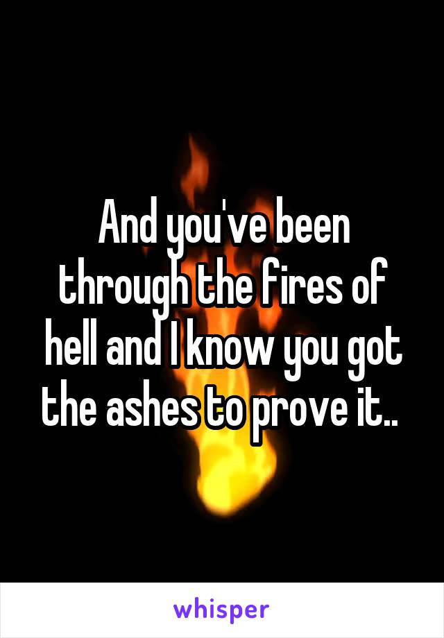 And you've been through the fires of hell and I know you got the ashes to prove it.. 