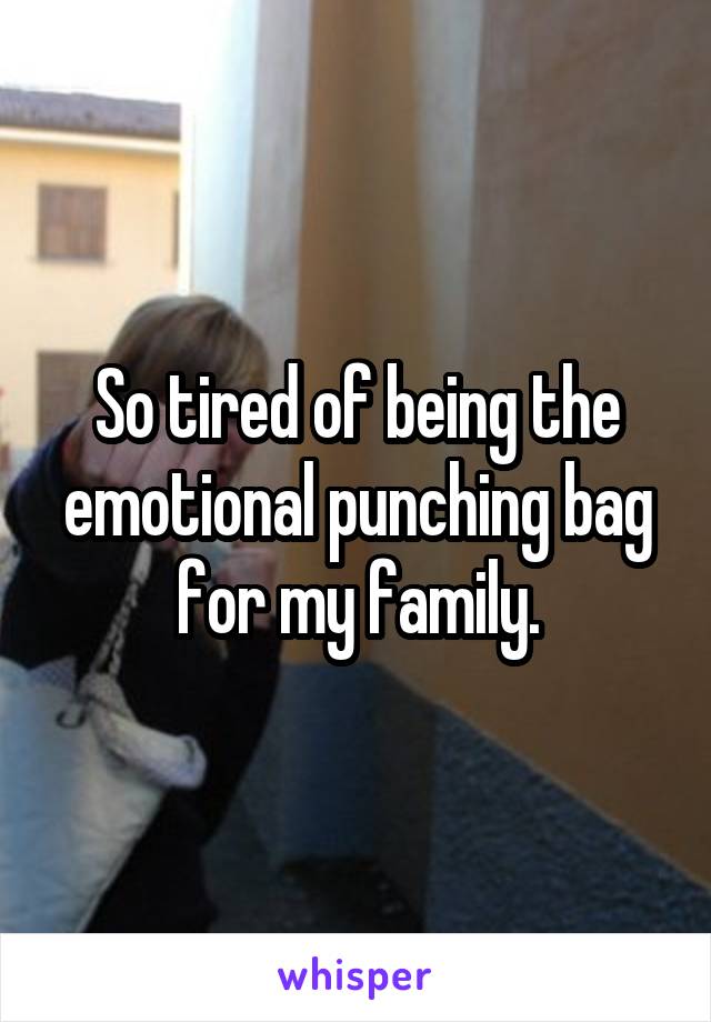 So tired of being the emotional punching bag for my family.