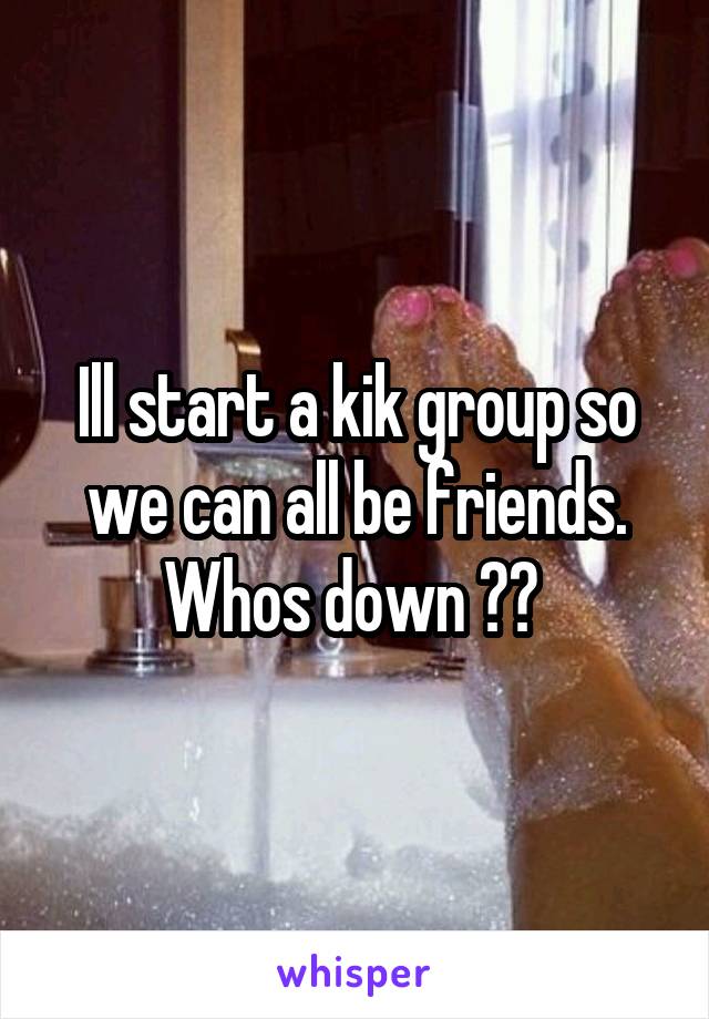 Ill start a kik group so we can all be friends.
Whos down ?? 