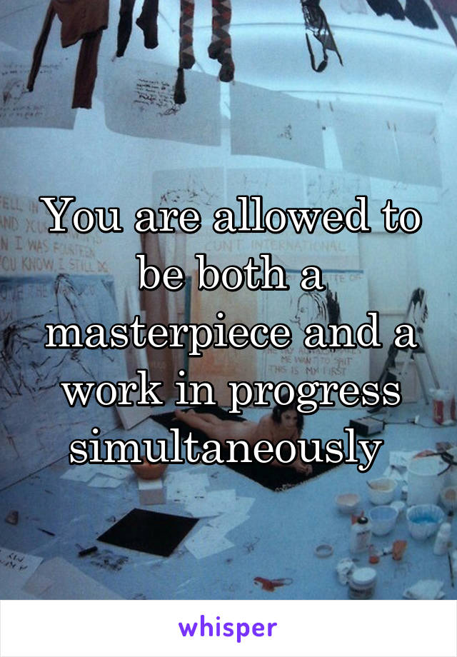 You are allowed to be both a masterpiece and a work in progress simultaneously 