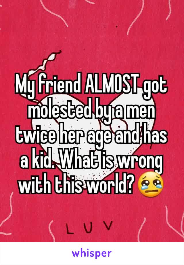 My friend ALMOST got molested by a men twice her age and has a kid. What is wrong with this world?😢