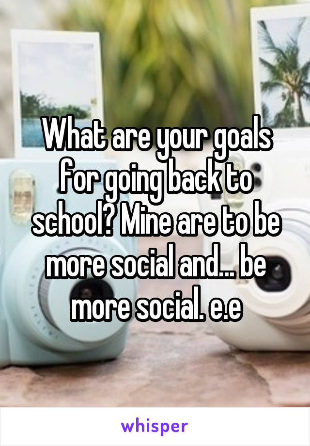 What are your goals for going back to school? Mine are to be more social and... be more social. e.e