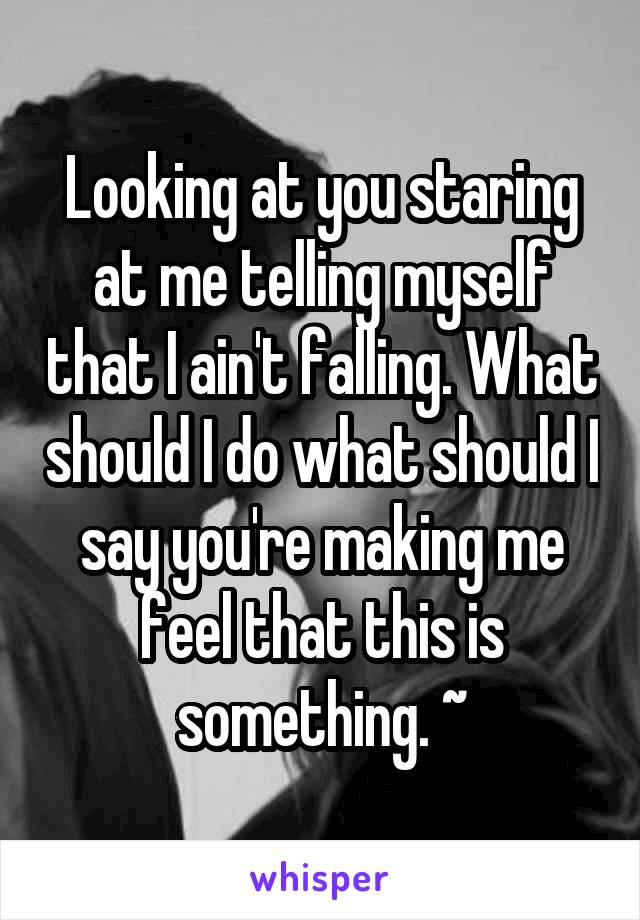 Looking at you staring at me telling myself that I ain't falling. What should I do what should I say you're making me feel that this is something. ~