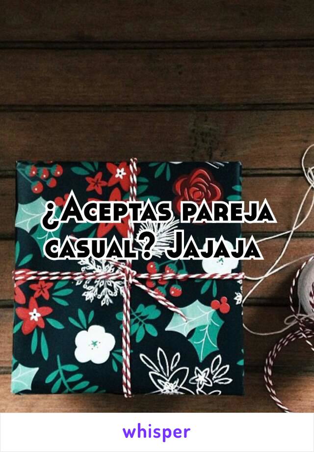 ¿Aceptas pareja casual? Jajaja 