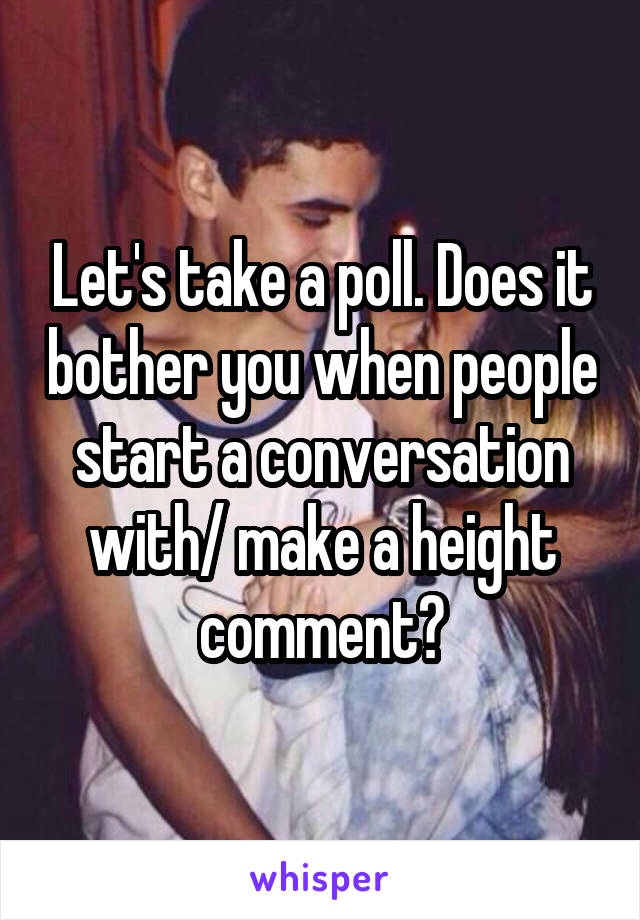 Let's take a poll. Does it bother you when people start a conversation with/ make a height comment?