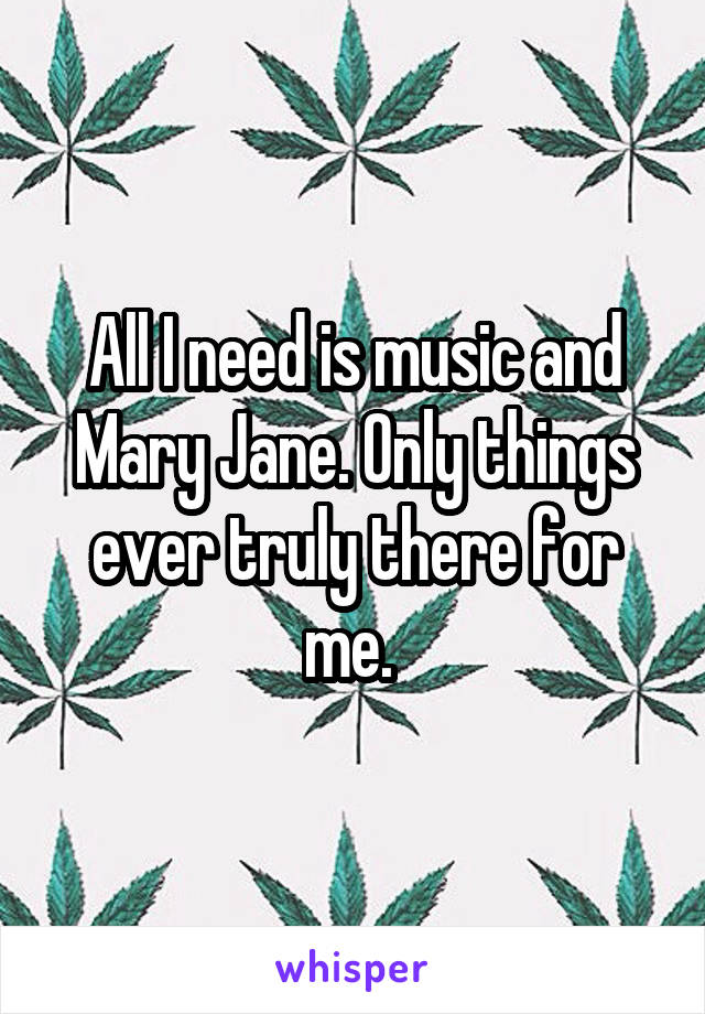 All I need is music and Mary Jane. Only things ever truly there for me. 