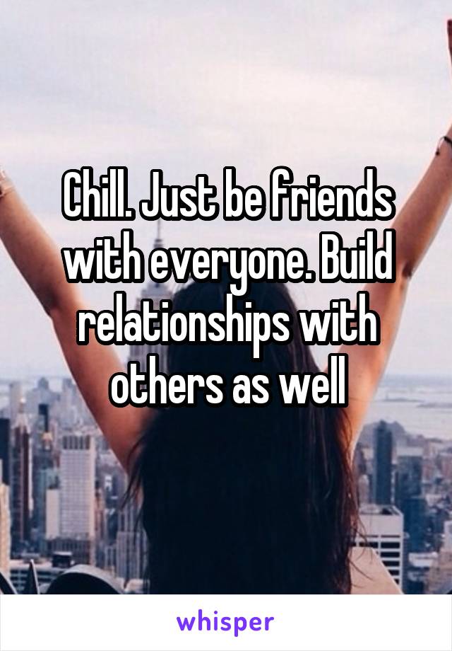 Chill. Just be friends with everyone. Build relationships with others as well
