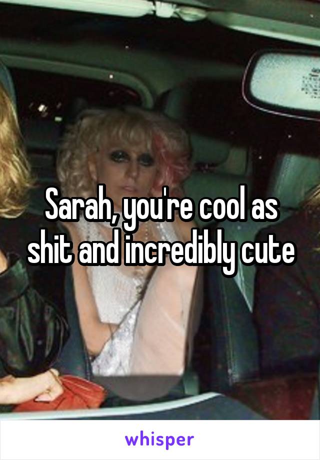 Sarah, you're cool as shit and incredibly cute