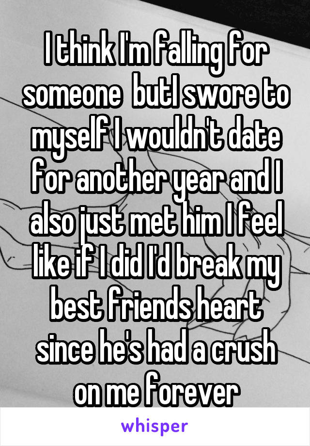 I think I'm falling for someone  butI swore to myself I wouldn't date for another year and I also just met him I feel like if I did I'd break my best friends heart since he's had a crush on me forever