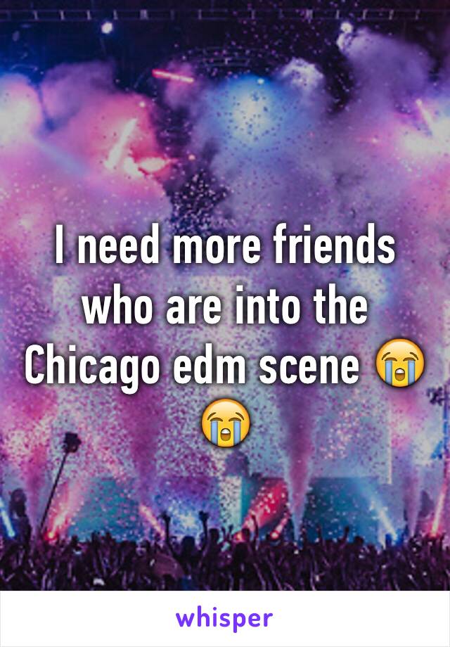 I need more friends who are into the Chicago edm scene 😭😭