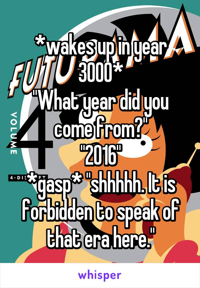 *wakes up in year 3000*
"What year did you come from?"
"2016"
*gasp* "shhhhh. It is forbidden to speak of that era here."