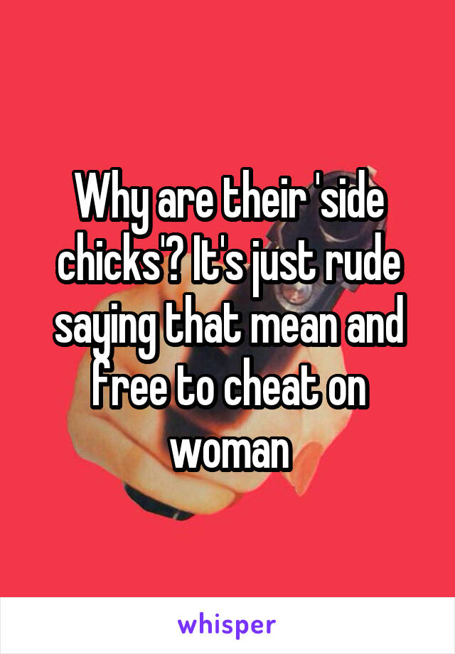 Why are their 'side chicks'? It's just rude saying that mean and free to cheat on woman