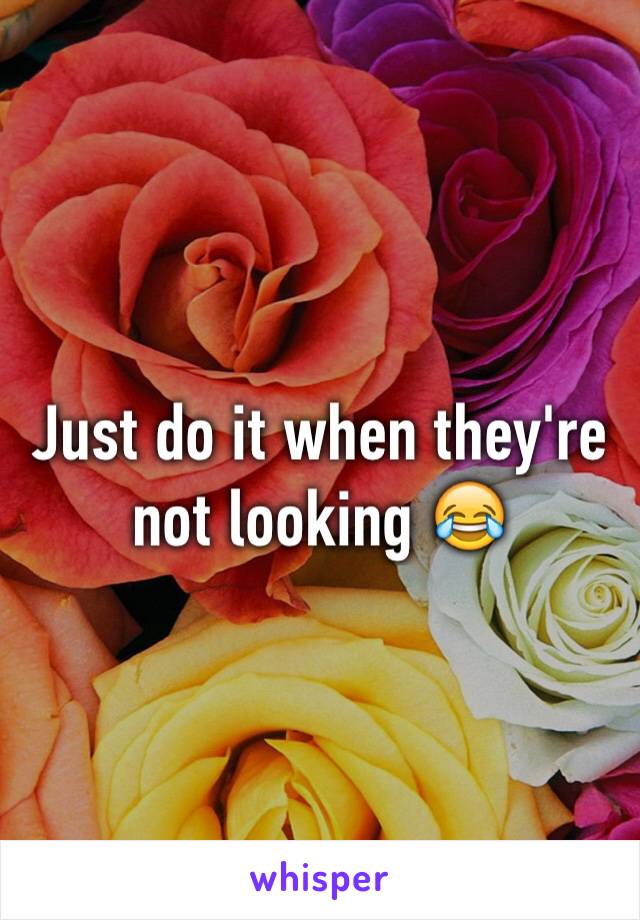 Just do it when they're not looking 😂