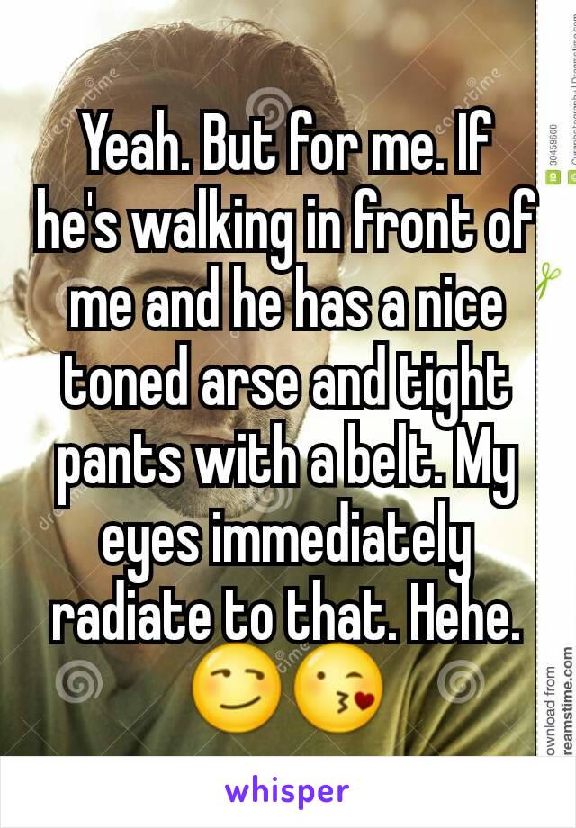 Yeah. But for me. If he's walking in front of me and he has a nice toned arse and tight pants with a belt. My eyes immediately radiate to that. Hehe. 😏😘