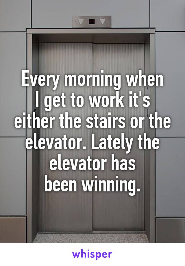 Every morning when
I get to work it's either the stairs or the elevator. Lately the elevator has
been winning.