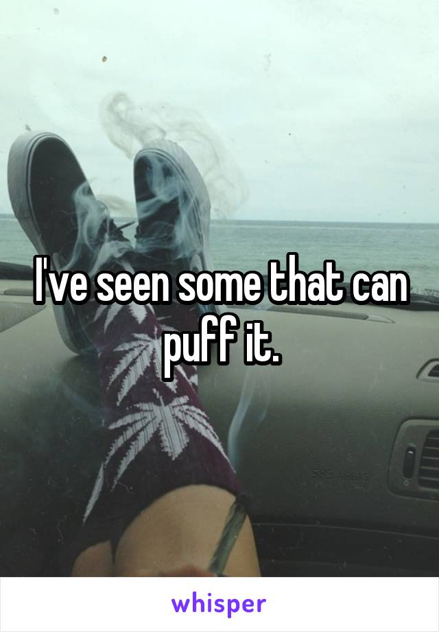 I've seen some that can puff it.