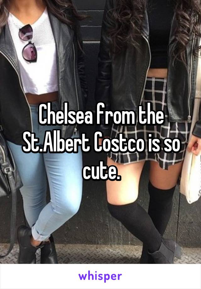 Chelsea from the St.Albert Costco is so cute.