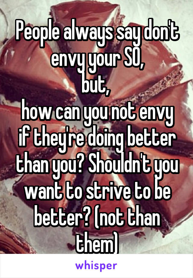 People always say don't envy your SO,
but, 
how can you not envy if they're doing better than you? Shouldn't you want to strive to be better? (not than them)