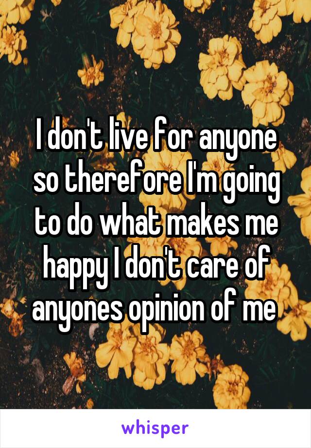 I don't live for anyone so therefore I'm going to do what makes me happy I don't care of anyones opinion of me 