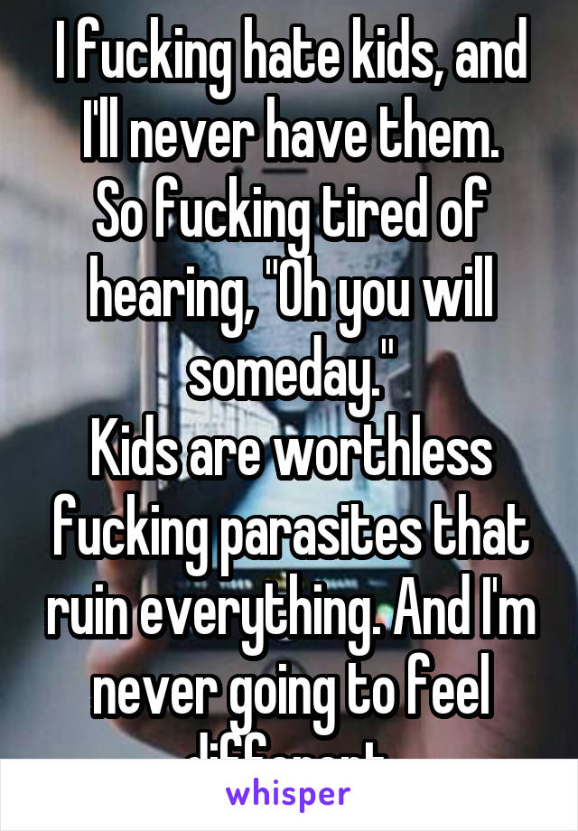 I fucking hate kids, and I'll never have them.
So fucking tired of hearing, "Oh you will someday."
Kids are worthless fucking parasites that ruin everything. And I'm never going to feel different.