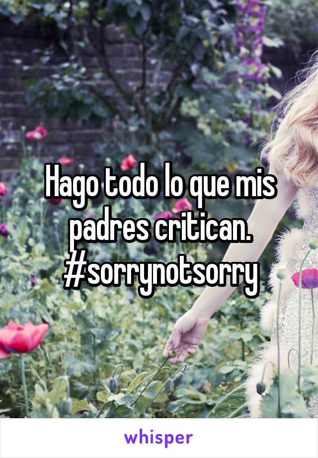 Hago todo lo que mis padres critican.
#sorrynotsorry