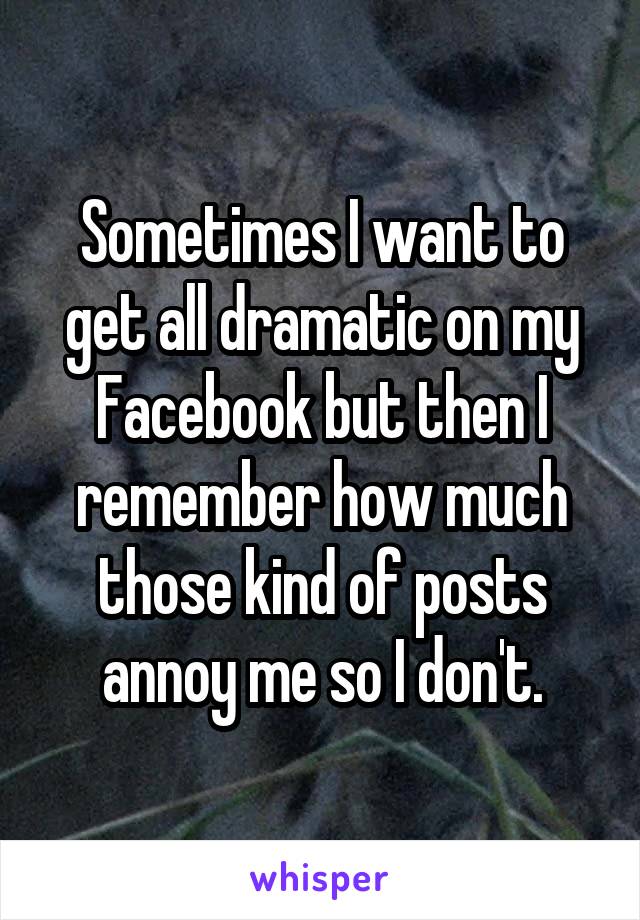 Sometimes I want to get all dramatic on my Facebook but then I remember how much those kind of posts annoy me so I don't.