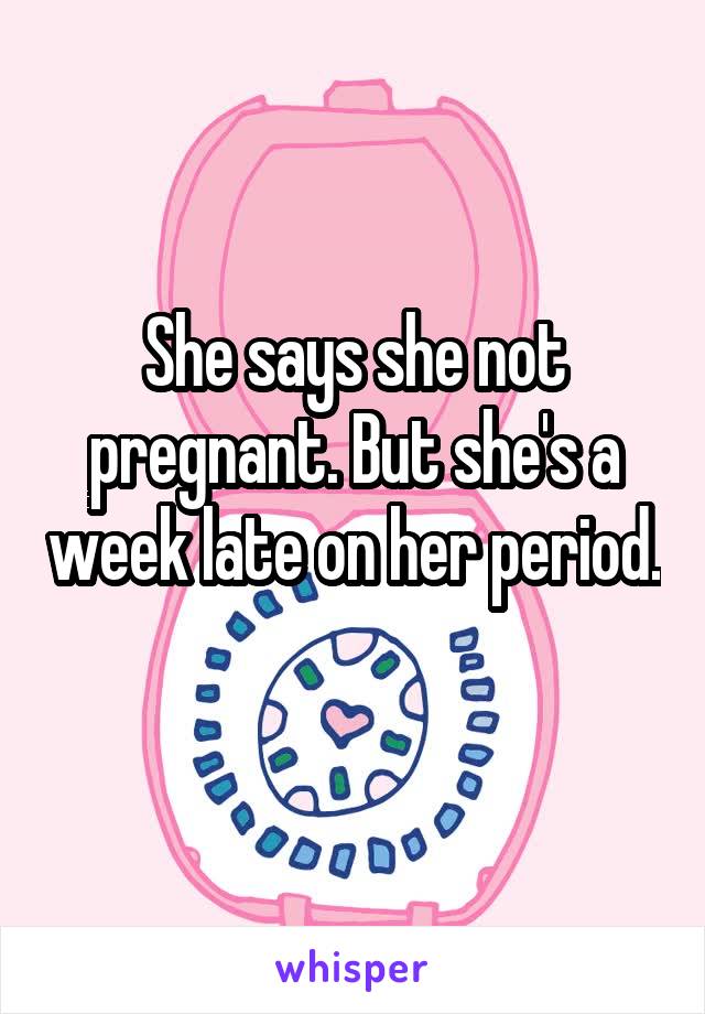 She says she not pregnant. But she's a week late on her period. 