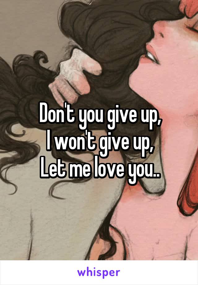 Don't you give up,
I won't give up,
Let me love you..