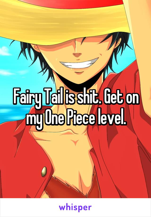 Fairy Tail is shit. Get on my One Piece level.