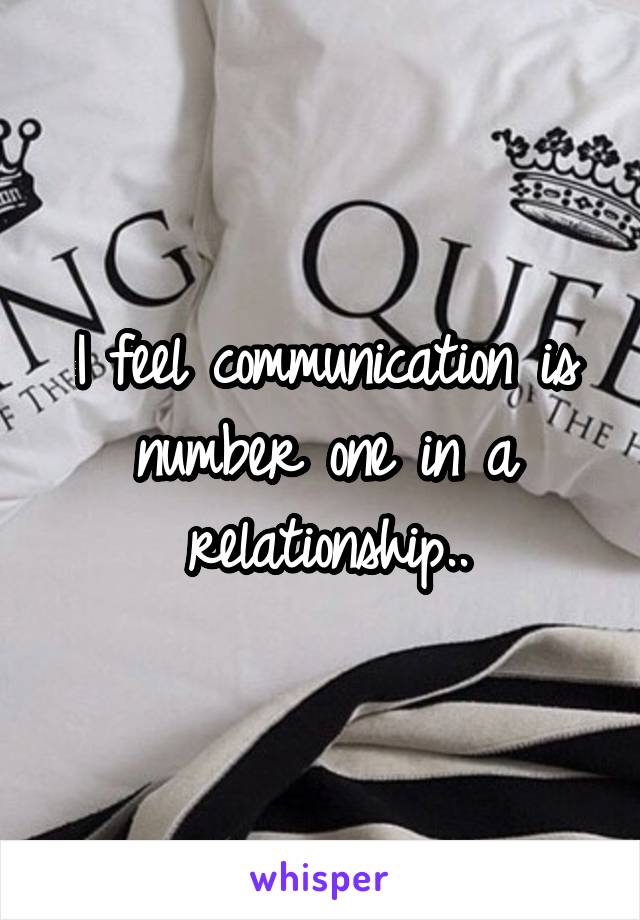 I feel communication is number one in a relationship..