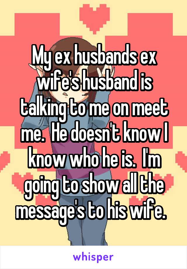 My ex husbands ex wife's husband is talking to me on meet me.  He doesn't know I know who he is.  I'm going to show all the message's to his wife.  