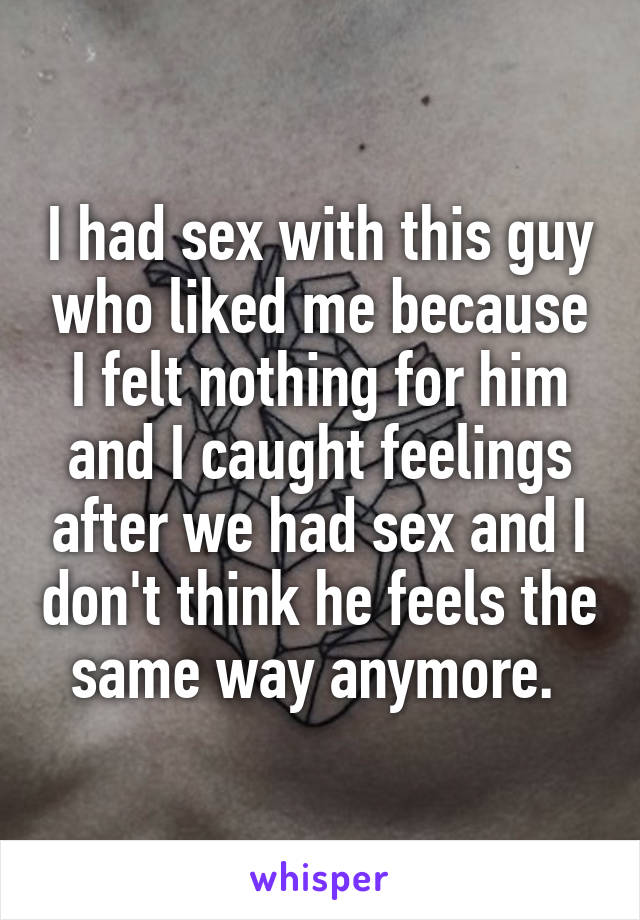 I had sex with this guy who liked me because I felt nothing for him and I caught feelings after we had sex and I don't think he feels the same way anymore. 