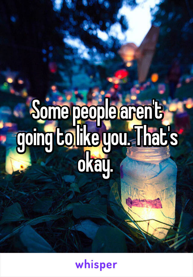 Some people aren't going to like you. That's okay. 