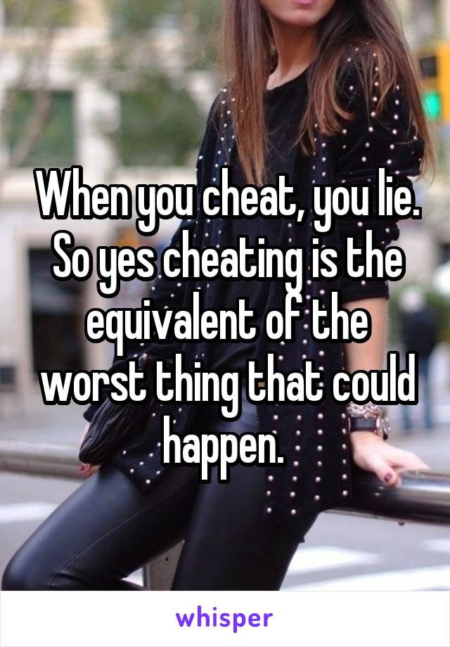 When you cheat, you lie. So yes cheating is the equivalent of the worst thing that could happen. 