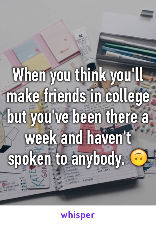 When you think you'll make friends in college but you've been there a week and haven't spoken to anybody. 🙃