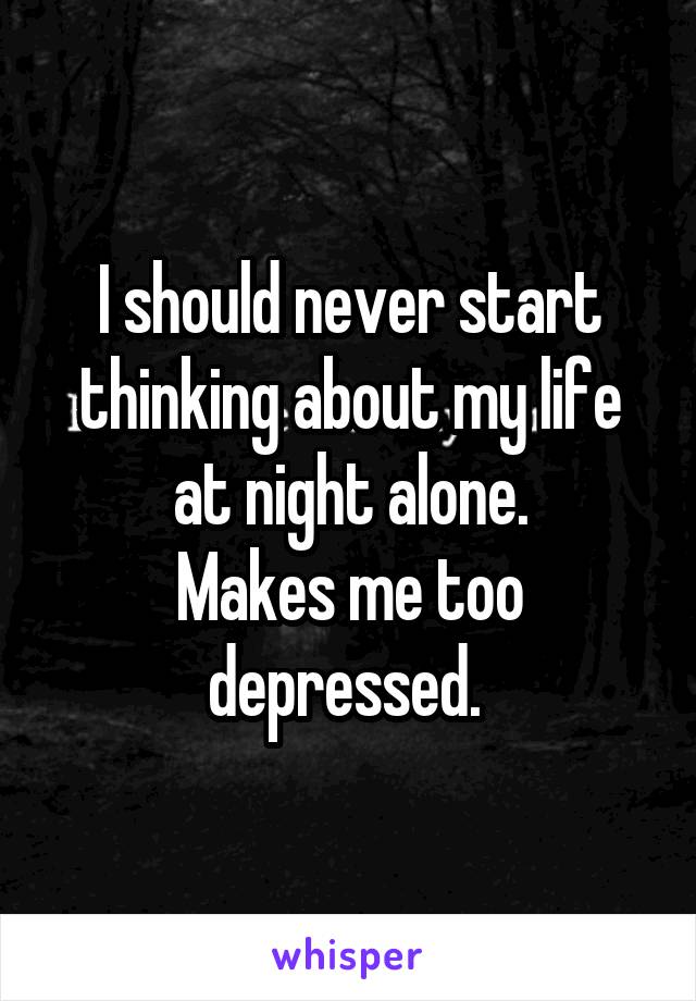 I should never start thinking about my life at night alone.
Makes me too depressed. 