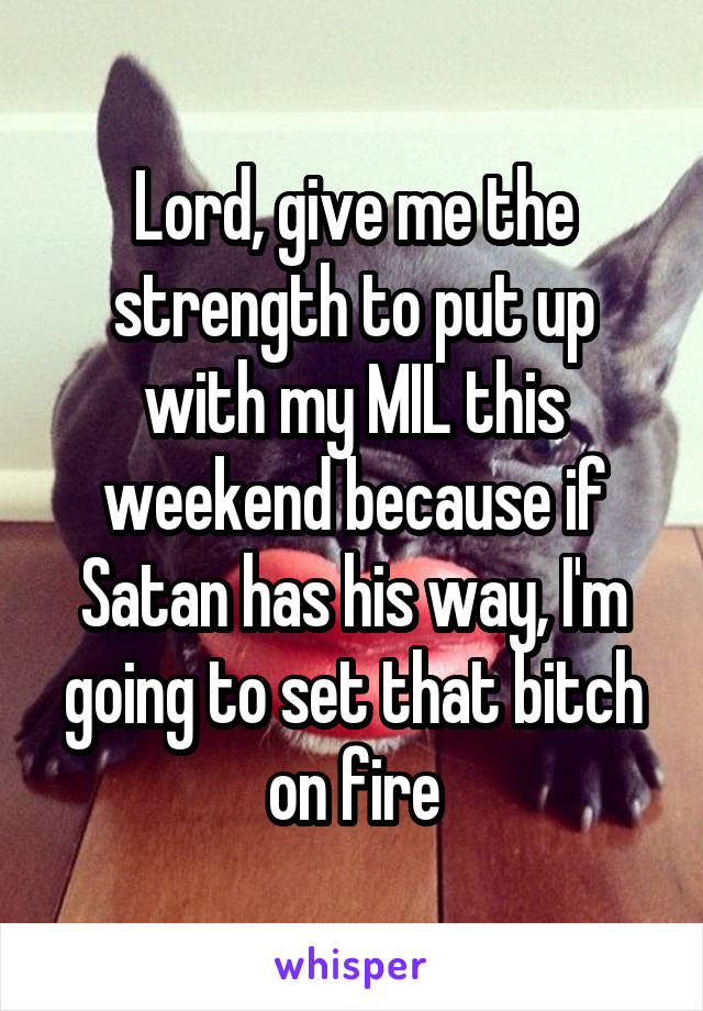 Lord, give me the strength to put up with my MIL this weekend because if Satan has his way, I'm going to set that bitch on fire