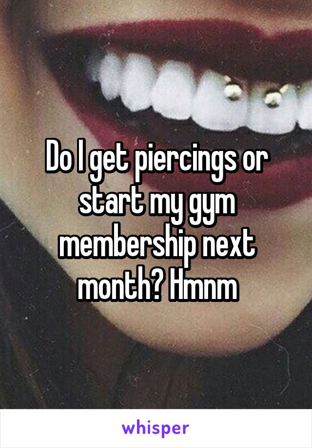 Do I get piercings or start my gym membership next month? Hmnm