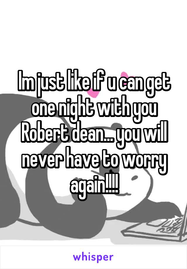 Im just like if u can get one night with you Robert dean... you will never have to worry again!!!!