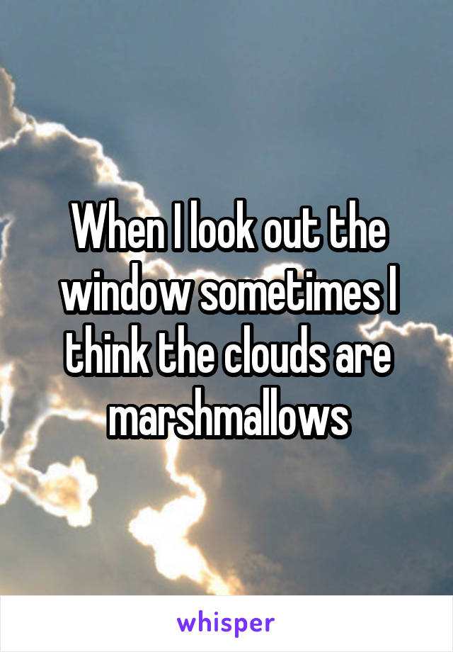 When I look out the window sometimes I think the clouds are marshmallows