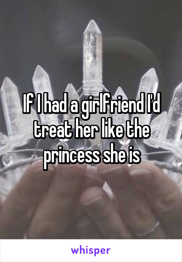 If I had a girlfriend I'd treat her like the princess she is