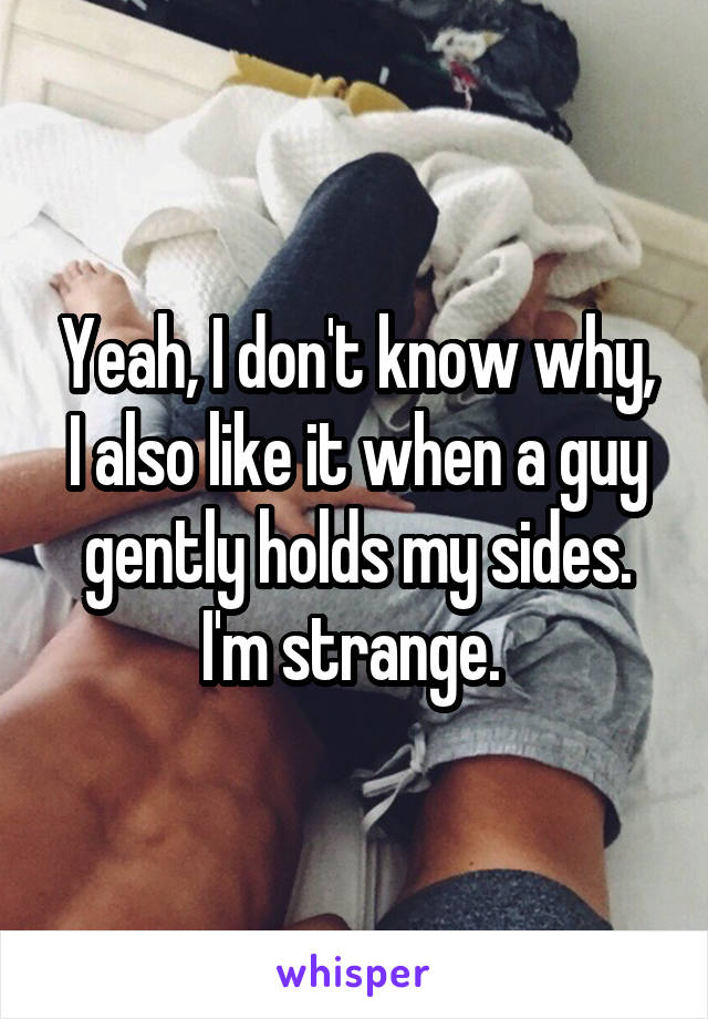 Yeah, I don't know why, I also like it when a guy gently holds my sides. I'm strange. 