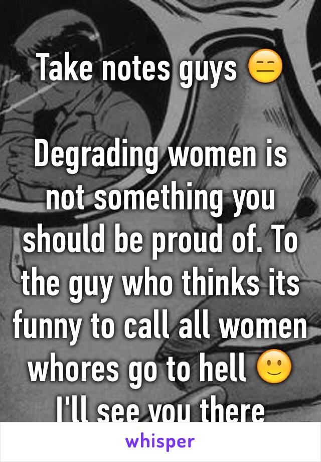 Take notes guys 😑

Degrading women is not something you should be proud of. To the guy who thinks its funny to call all women whores go to hell 🙂 I'll see you there 