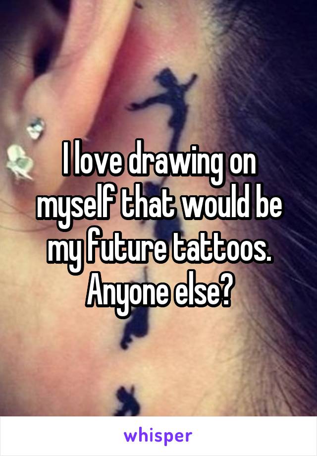 I love drawing on myself that would be my future tattoos. Anyone else?