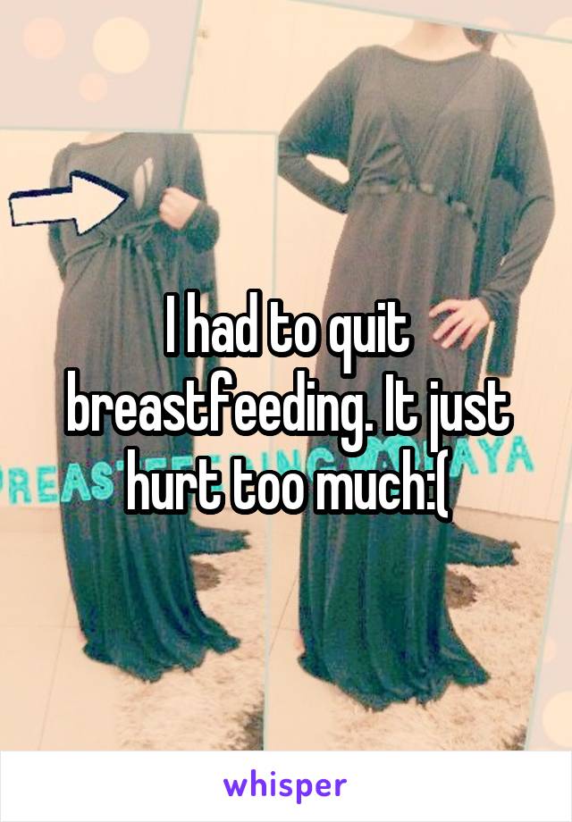 I had to quit breastfeeding. It just hurt too much:(