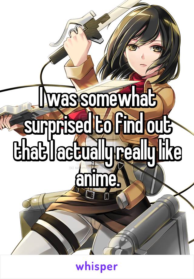 I was somewhat surprised to find out that I actually really like anime.